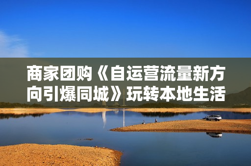 商家团购《自运营流量新方向引爆同城》玩转本地生活
