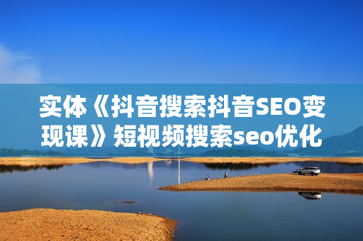 实体《抖音搜索抖音SEO变现课》短视频搜索seo优化技能
