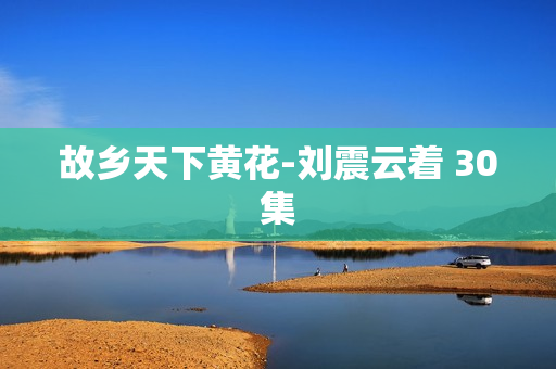 故乡天下黄花-刘震云着 30集