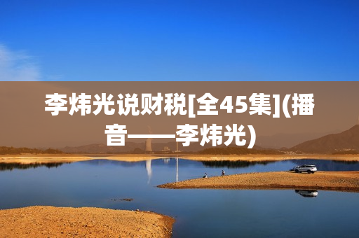 李炜光说财税[全45集](播音——李炜光)