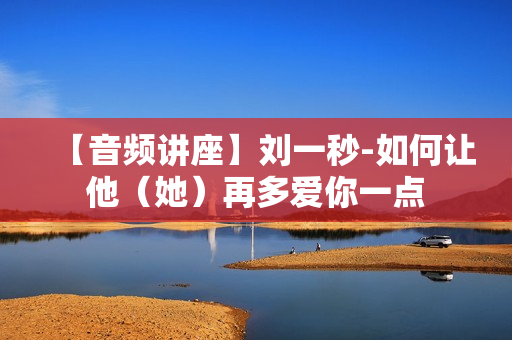 【音频讲座】刘一秒-如何让他（她）再多爱你一点