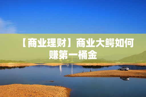 【商业理财】商业大鳄如何赚第一桶金