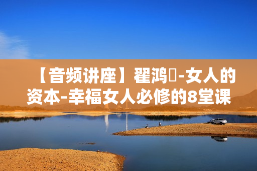 【音频讲座】翟鸿燊-女人的资本-幸福女人必修的8堂课
