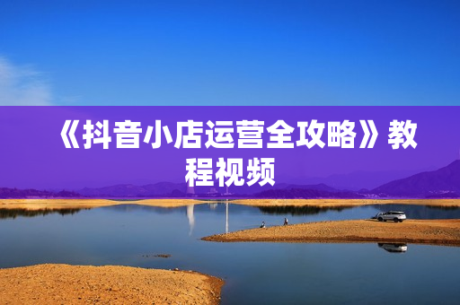 《抖音小店运营全攻略》教程视频