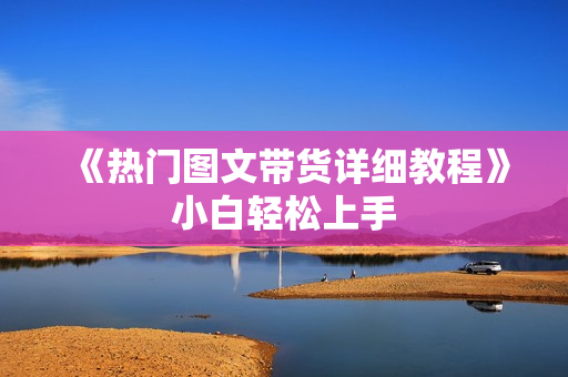 《热门图文带货详细教程》小白轻松上手