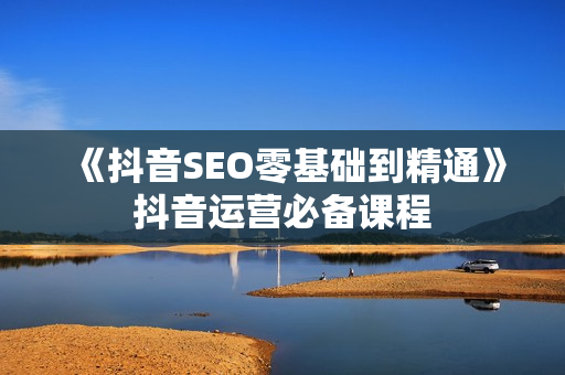 《抖音SEO零基础到精通》抖音运营必备课程