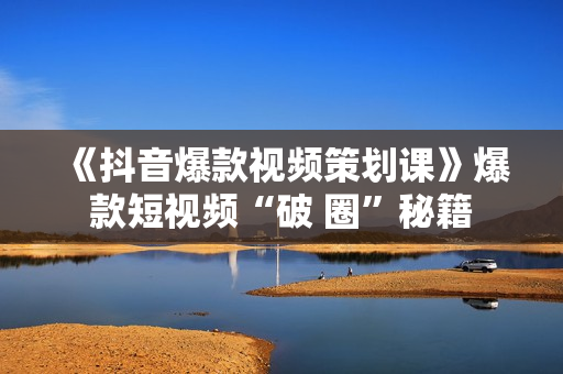 《抖音爆款视频策划课》爆款短视频“破 圈”秘籍