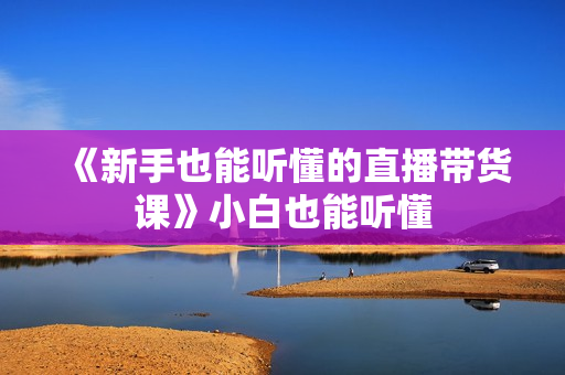 《新手也能听懂的直播带货课》小白也能听懂