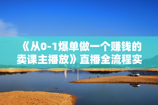 《从0-1爆单做一个赚钱的卖课主播放》直播全流程实操运营课