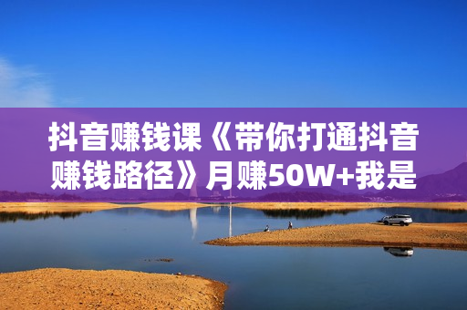 抖音赚钱课《带你打通抖音赚钱路径》月赚50W+我是这么做的