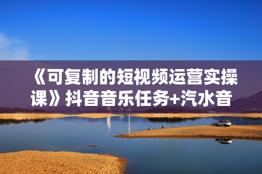 《可复制的短视频运营实操课》抖音音乐任务+汽水音乐
