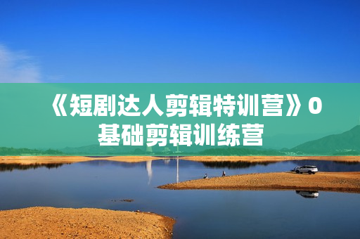 《短剧达人剪辑特训营》0基础剪辑训练营