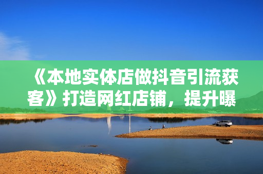 《本地实体店做抖音引流获客》打造网红店铺，提升曝光，打造爆款
