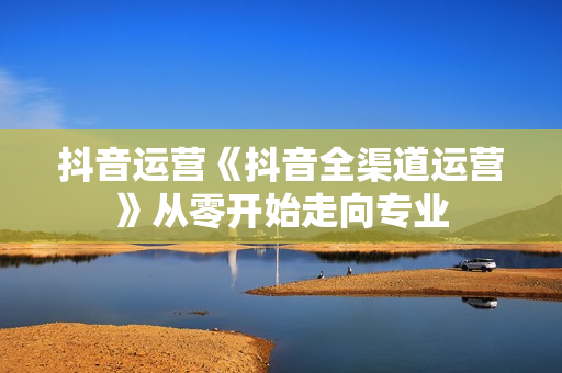 抖音运营《抖音全渠道运营》从零开始走向专业