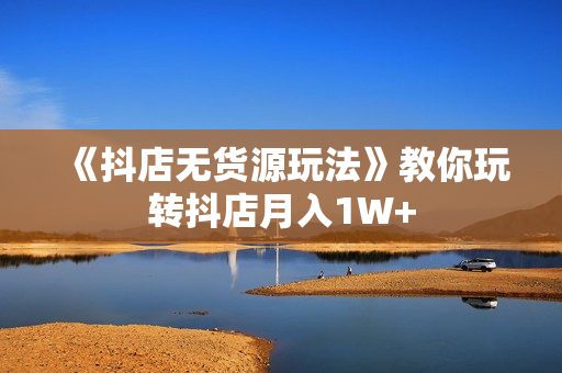 《抖店无货源玩法》教你玩转抖店月入1W+