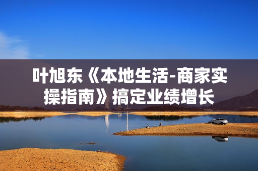 叶旭东《本地生活-商家实操指南》搞定业绩增长