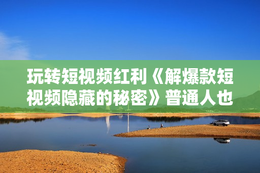 玩转短视频红利《解爆款短视频隐藏的秘密》普通人也能月入过万