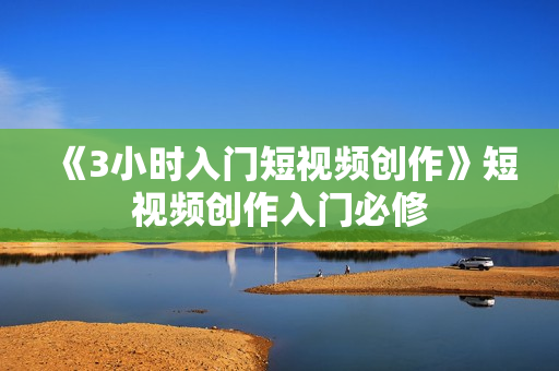 《3小时入门短视频创作》短视频创作入门必修