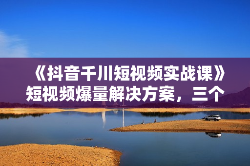 《抖音千川短视频实战课》短视频爆量解决方案，三个月成交额千万
