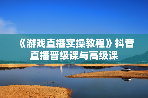 《游戏直播实操教程》抖音直播晋级课与高级课
