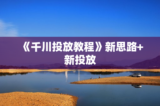 《千川投放教程》新思路+新投放