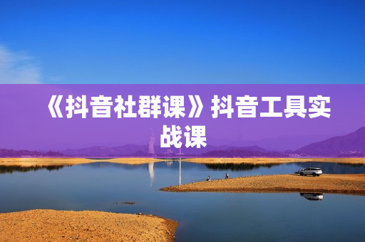 《抖音社群课》抖音工具实战课