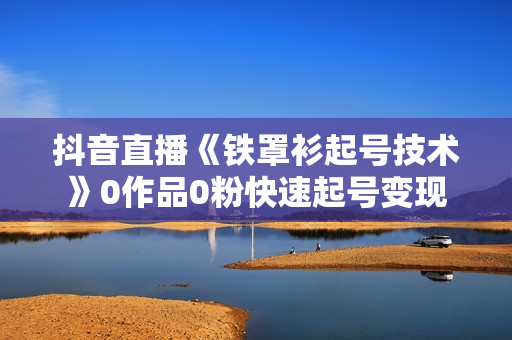 抖音直播《铁罩衫起号技术》0作品0粉快速起号变现