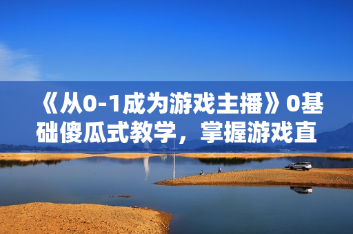 《从0-1成为游戏主播》0基础傻瓜式教学，掌握游戏直播各种玩法
