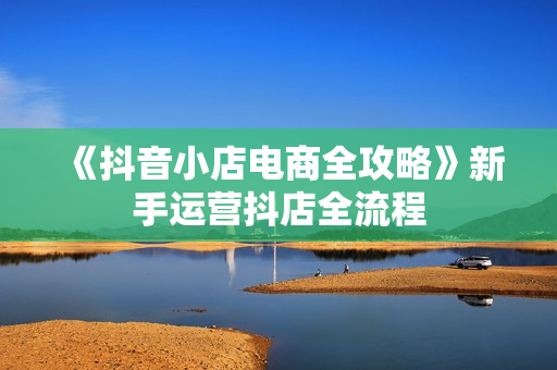 《抖音小店电商全攻略》新手运营抖店全流程