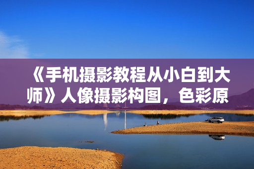 《手机摄影教程从小白到大师》人像摄影构图，色彩原理，修图软件使用