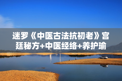 迷罗《中医古法抗初老》宫廷秘方+中医经络+养护瑜伽，让你保住青春容颜