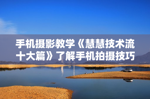 手机摄影教学《慧慧技术流十大篇》了解手机拍摄技巧，多种拍摄风格