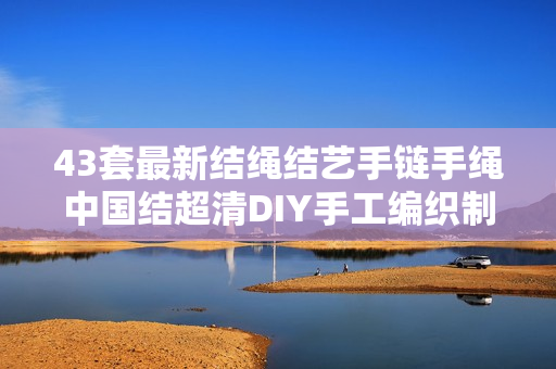 43套最新结绳结艺手链手绳中国结超清DIY手工编织制作教程
