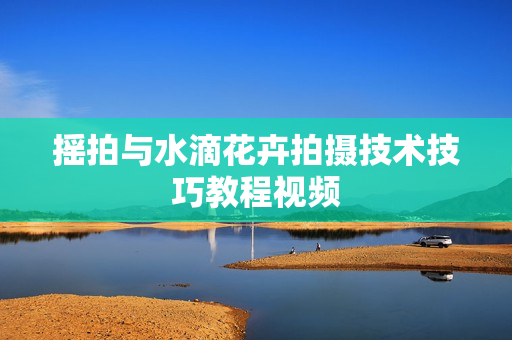 摇拍与水滴花卉拍摄技术技巧教程视频