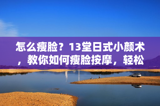 怎么瘦脸？13堂日式小颜术，教你如何瘦脸按摩，轻松瘦出自然明星小V脸！