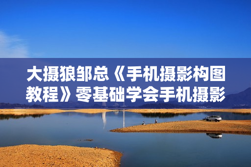 大摄狼邹总《手机摄影构图教程》零基础学会手机摄影构图