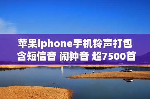 苹果iphone手机铃声打包 含短信音 闹钟音 超7500首手机铃声大全