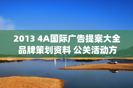 2013 4A国际广告提案大全 品牌策划资料 公关活动方案 4月更新(tbd)