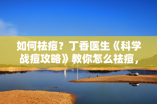 如何祛痘？丁香医生《科学战痘攻略》教你怎么祛痘，治痘护肤