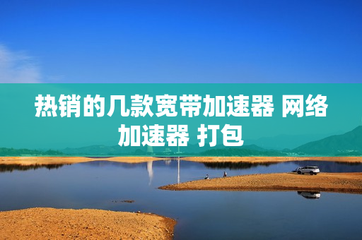 热销的几款宽带加速器 网络加速器 打包
