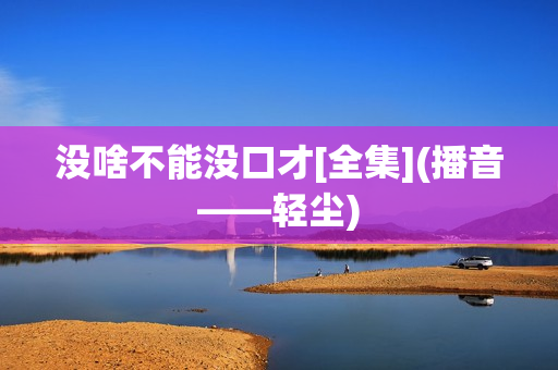 没啥不能没口才[全集](播音——轻尘)