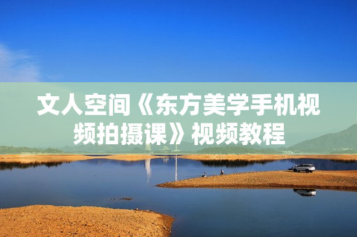 文人空间《东方美学手机视频拍摄课》视频教程