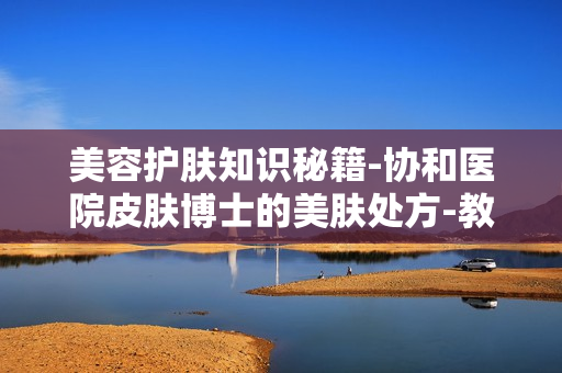 美容护肤知识秘籍-协和医院皮肤博士的美肤处方-教你养成冻龄牛奶肌