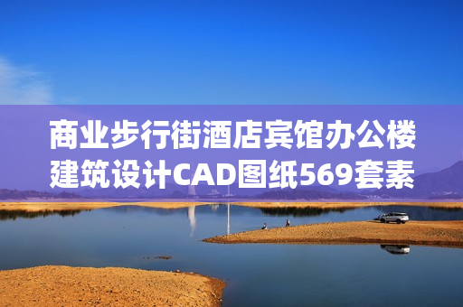 商业步行街酒店宾馆办公楼建筑设计CAD图纸569套素材资料(tbd)