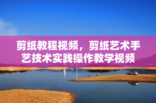 剪纸教程视频，剪纸艺术手艺技术实践操作教学视频