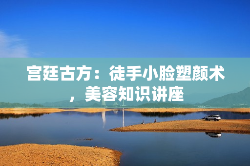 宫廷古方：徒手小脸塑颜术，美容知识讲座