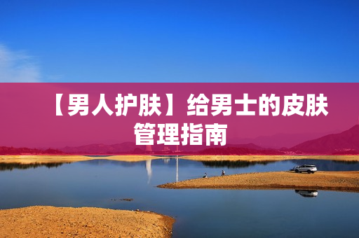 【男人护肤】给男士的皮肤管理指南