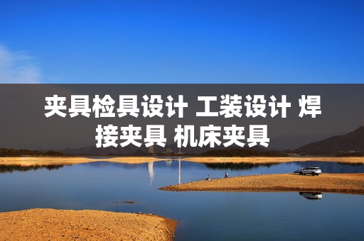 夹具检具设计 工装设计 焊接夹具 机床夹具