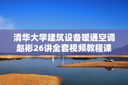 清华大学建筑设备暖通空调赵彬26讲全套视频教程课件讲义教材资料