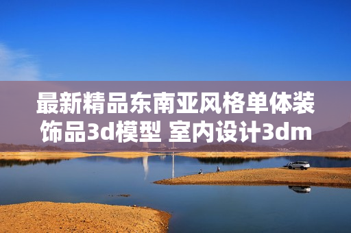 最新精品东南亚风格单体装饰品3d模型 室内设计3dmax模型库